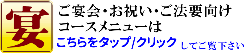 宴会・お祝い・ご法要向けコースメニューは、こちらをタップor.クリックしてご覧ください。