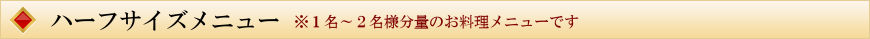 ハーフサイズメニュー※１名～２名様分量のお料理メニューです