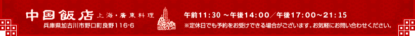 『中国飯店 上海・廣東料理』午前11:30～午後14:00／午後17:00～21:15 兵庫県加古川市野口町良野116-6 定休日でも予約をお受けできる場合がございます。お気軽にお問い合わせください。