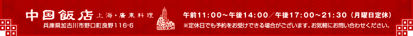 『中国飯店 上海・廣東料理』午前11:00～午後14:00／午後17:00～21:30（月曜日定休） 兵庫県加古川市野口町良野116-6 定休日でも予約をお受けできる場合がございます。お気軽にお問い合わせください。