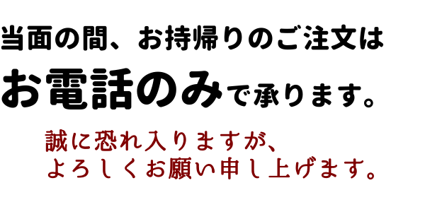 当面の間、お持帰りのご注文はお電話のみで承ります。誠に恐れ入りますが、よろしくお願い申し上げます。