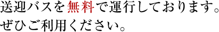 送迎バスを無料で運行しております。ぜひご利用ください。