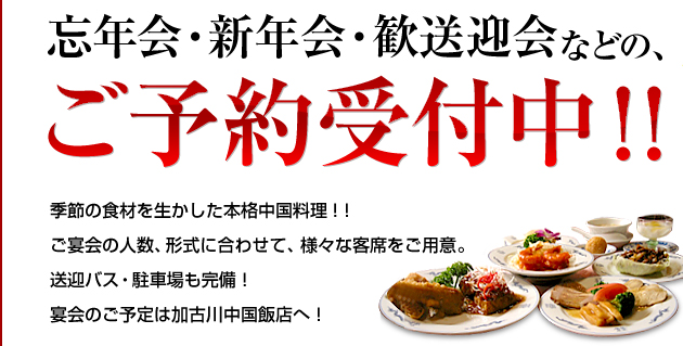 忘年会・新年会・歓送迎会などの、ご予約受付中！！─ 季節の食材を生かした本格中国料理！！ご宴会の人数、形式に合わせて、様々な客席をご用意。送迎バス・駐車場も完備！宴会のご予定は加古川中国飯店へ！